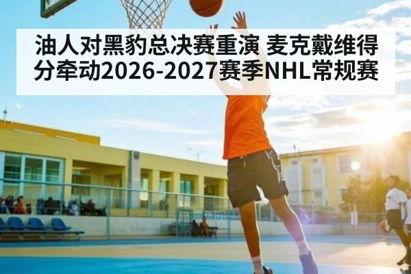 油人对黑豹总决赛重演 麦克戴维得分牵动2026-2027赛季NHL常规赛 | hth