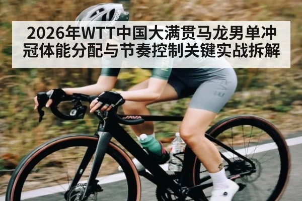2026年WTT中国大满贯马龙男单冲冠体能分配与节奏控制关键实战拆解