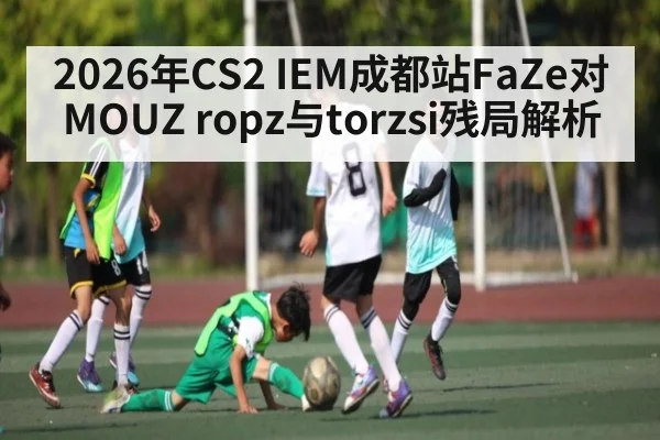 2026年CS2 IEM成都站FaZe对MOUZ ropz与torzsi残局解析 - hth