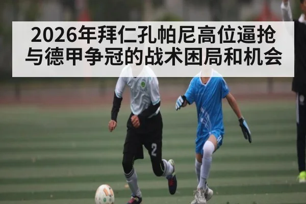 2026年拜仁孔帕尼高位逼抢与德甲争冠的战术困局和机会 - hth